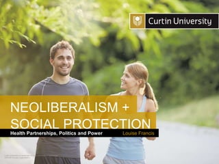 Curtin University is a trademark of Curtin University of Technology
CRICOS Provider Code 00301J
Health Partnerships, Politics and Power
SOCIAL PROTECTION
Louise Francis
NEOLIBERALISM +
 