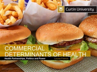 Curtin University is a trademark of Curtin University of Technology
CRICOS Provider Code 00301J
Health Partnerships, Politics and Power
DETERMINANTS OF HEALTH
Louise Francis
COMMERCIAL
 