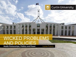 Curtin University is a trademark of Curtin University of Technology
CRICOS Provider Code 00301J
Health Partnerships, Politics and Power
AND POLICIES Louise Francis
WICKED PROBLEMS
 
