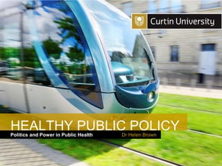 Curtin University is a trademark of Curtin University of Technology
CRICOS Provider Code 00301J
Politics and Power in Public Health
HEALTHY PUBLIC POLICY
Dr Helen Brown
 