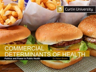 Curtin University is a trademark of Curtin University of Technology
CRICOS Provider Code 00301J
Politics and Power in Public Health
DETERMINANTS OF HEALTH
Dr Helen Brown
COMMERCIAL
 