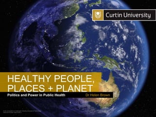 Curtin University is a trademark of Curtin University of Technology
CRICOS Provider Code 00301J
Politics and Power in Public Health
PLACES + PLANET
Dr Helen Brown
HEALTHY PEOPLE,
 