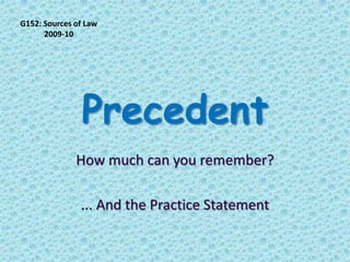 Precedent How much can you remember? ... And the Practice Statement G152: Sources of Law  2009-10 