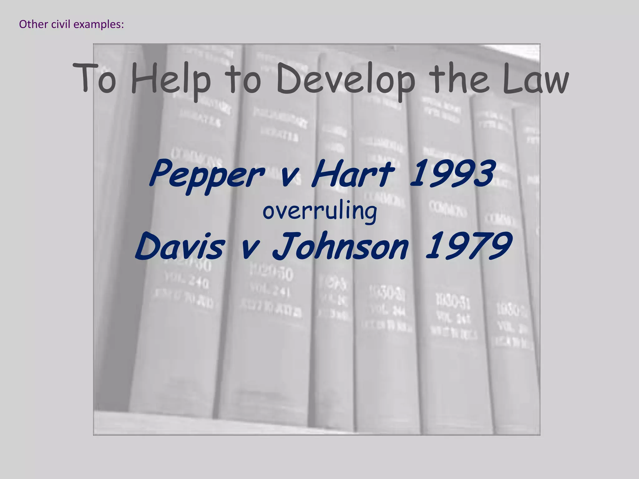 Other civil examples:To Help to Develop the LawPepper v Hart 1993 overruling Davis v Johnson 1979