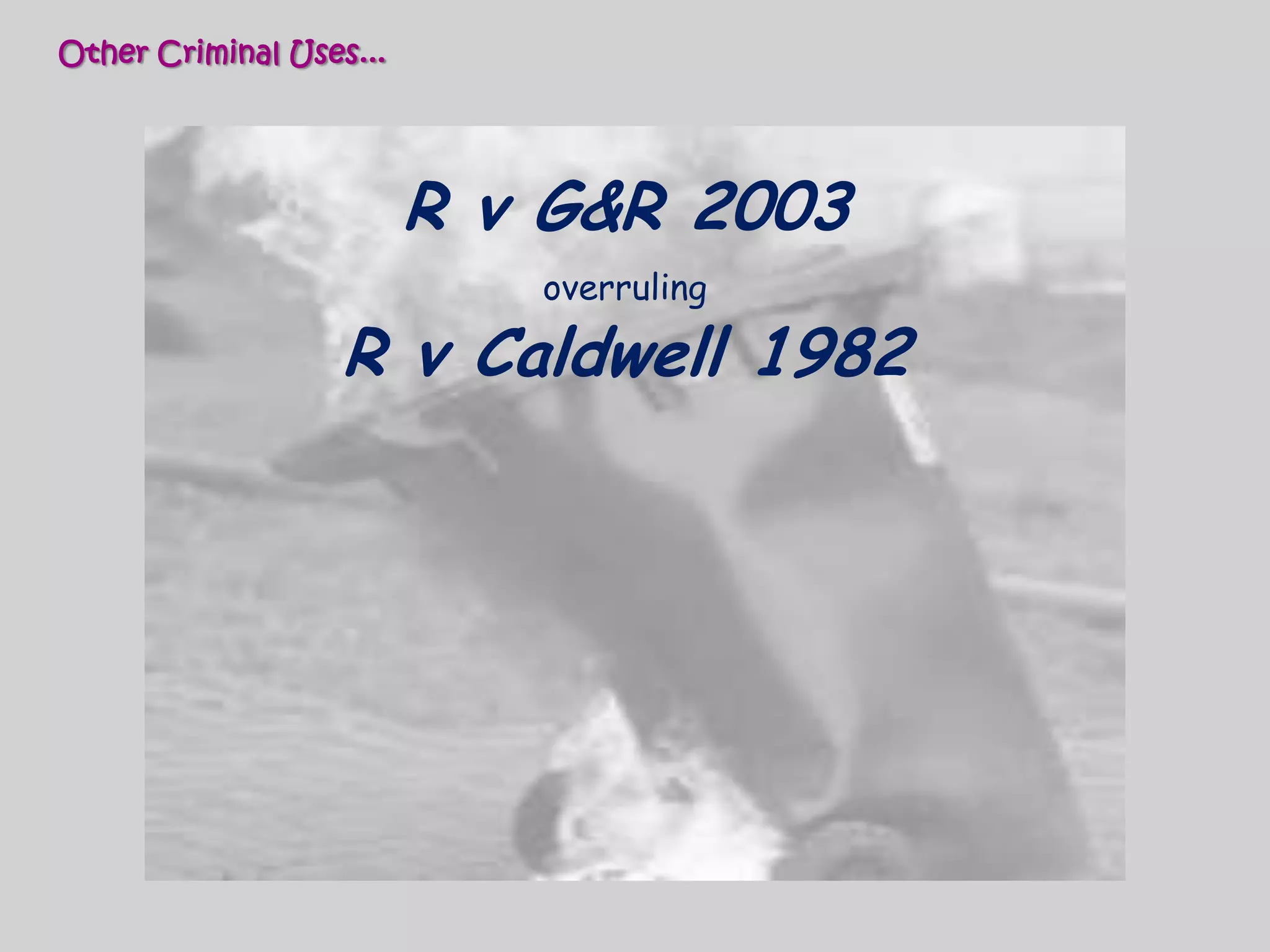 Other Criminal Uses...R v G&R 2003 overrulingR v Caldwell 1982