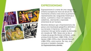 EXPRESSIONISMO
Expressionismo é o nome de uma vanguarda
artística europeia do início do século XX. Esse
movimento artístic...