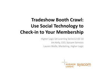 Tradeshow Booth Crawl:Use Social Technology to Check-in to Your Membership Higher Logic Q4 Learning Series12-02-10 Jim Kelly, CEO, Syscom Services Lauren Wolfe, Marketing, Higher Logic 