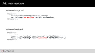 |
<resources>
<string name="warning">Warning</string>
<string name="no_worries">No worries</string>
</resources>
Add new resource
res/values/strings.xml
<resources>
...
<public type="string" name="warning" id="0x7f060001" />
<public type="string" name="no_worries" id="0x7f060002" />
</resources>
res/values/public.xml
 