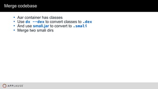 |
• Aar container has classes
• Use dx --dex to convert classes to .dex
• And use smali.jar to convert to .smali
• Merge two smali dirs
Merge codebase
 