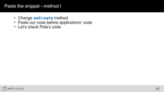 |
• Change onCreate method
• Paste our code before applications’ code
• Let’s check Pola’s code
Paste the snippet - method I
31
 