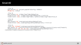 |
.line 34
sget-boolean v1, Lpl/pola_app/BuildConfig;->DEBUG:Z
if-eqz v1, :cond_0
.line 35
new-instance v1, Ltimber/log/Timber$DebugTree;
invoke-direct {v1}, Ltimber/log/Timber$DebugTree;-><init>()V
invoke-static {v1}, Ltimber/log/Timber;->plant(Ltimber/log/Timber$Tree;)V
.line 40
:goto_0
new-instance v0, Lcom/squareup/okhttp/OkHttpClient;
invoke-direct {v0}, Lcom/squareup/okhttp/OkHttpClient;-><init>()V
.line 41
.local v0, "client":Lcom/squareup/okhttp/OkHttpClient;
sget-object v1, Ljava/util/concurrent/TimeUnit;->SECONDS:Ljava/util/concurrent/TimeUnit;
invoke-virtual {v0, v4, v5, v1}, Lcom/squareup/okhttp/OkHttpClient;-
>setConnectTimeout(JLjava/util/concurrent/TimeUnit;)V
Smali #2
35
 