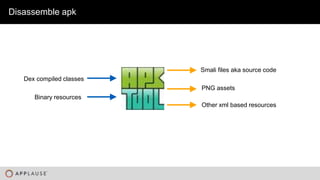 |
Disassemble apk
Dex compiled classes
Binary resources
Smali files aka source code
PNG assets
Other xml based resources
 