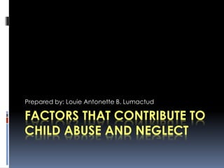Prepared by: Louie Antonette B. Lumactud 
FACTORS THAT CONTRIBUTE TO 
CHILD ABUSE AND NEGLECT 
 