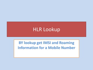 HLR Lookup
BY lookup get IMSI and Roaming
Information for a Mobile Number
 