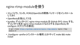 nginx-rtmp-moduleʹ
? ѥ顢󥫡PCREOpenSSL_kѥå`򥤥󥹥ȩ`
Ƥ
? OpenRestyȤƤ
? bundles ǥ쥯ȥ nginx-rtmp-module  GitHub  clone 롣
ǥ쥯ȥ nginx-rtmp-module-0 ʤɤȤ (OpenResty 
configure ץȤζ)
? ./configure Cprefix={󥹥ȩ`} Ȥä make && make
install
$ git clone https://github.com/arut/nginx-rtmp-module nginx-rtmp-
module-0
 