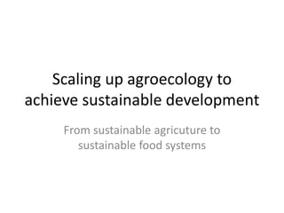 Scaling up agroecology to
achieve sustainable development
From sustainable agricuture to
sustainable food systems
 