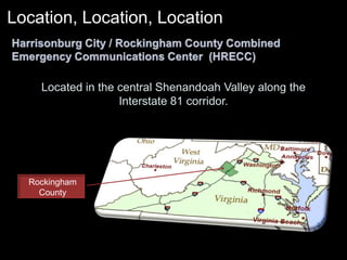 Rockingham CountyLocation, Location, Location Harrisonburg City / Rockingham County Combined Emergency Communications Center  (HRECC)Located in the central Shenandoah Valley along the Interstate 81 corridor.