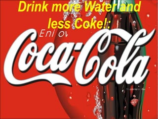 Drink more Water and
     less Coke!:
 