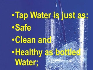 •Tap Water is just as:
•Safe
•Clean and
•Healthy as bottled
 Water;
 