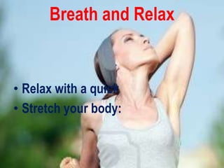 Breath and Relax


• Relax with a quick
• Stretch your body:
 