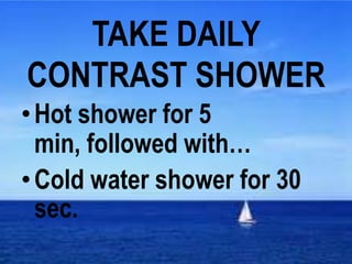 TAKE DAILY
CONTRAST SHOWER
• Hot shower for 5
  min, followed with…
• Cold water shower for 30
  sec.
 