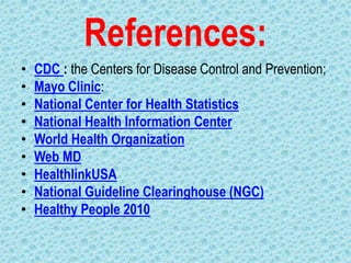 References:
•   CDC : the Centers for Disease Control and Prevention;
•   Mayo Clinic:
•   National Center for Health Statistics
•   National Health Information Center
•   World Health Organization
•   Web MD
•   HealthlinkUSA
•   National Guideline Clearinghouse (NGC)
•   Healthy People 2010
 