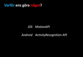 Varför ens göra något?
iOS
Android
MotionAPI
ActivityRecognition API
 