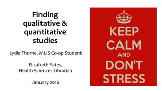 Finding
qualitative &
quantitative
studies
Lydia Thorne, MLIS Co-op Student
Elizabeth Yates,
Health Sciences Librarian
January 2016
 