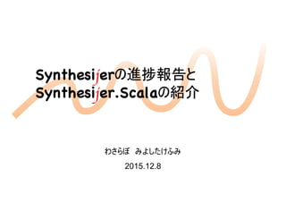 Synthesijerの進捗報告とSynthesijerの進捗報告と
Synthesijer.Scalaの紹介
1
わさらぼ みよしたけふみ
2015.12.8
 