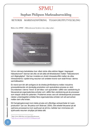 2. Ange syftet och målet. Målet för det program som ska utvärderas bör
                                   formuleras noggrant. Detta kan i förstone låta banalt eller självklart, men en
                                   välformulerad målsättning är av stor betydelse för val av relevanta nyttomått.
                               3. Identifiera alternativen. Alternativ teknologi för att uppnå det definierade
                                   målet ska identifieras och beskrivas.
                               4. Analysera kostnader. Alla förväntade kostnader, oavsett hur dessa
                                   finansieras, och alla andra uppoffringar bör identifieras och mätas i
                                   ekonomiska termer.
                               5. Analysera effekter. Alla effekter, såväl positiva som negativa, bör identifieras
                                   och om möjligt mätas. Mortalitet, morbiditet och livskvalitet är tre vägledande
                                   begrepp.
                               6. Ange perspektivet för analysen. Den enskilda patientgruppen, riskgruppen,
                                   den medicinska specialiteten, kliniken, sjukhuset, landstinget, försäkringen
                                   eller samhället.
                               7. Genomför diskontering. Alla framtida kostnader bör omräknas till ett nuvärde
                                   för att möjliggöra jämförelser.
                               8. variera och fastställ nyckelvariabler för sensitivitetsanalys, låt dessa variera
                                   och fastställ hur deras osäkerhet inverkar på resultatet.
                               9. Aktualisera etiska frågor. Etiska frågor bör diskuteras och belysas i det
                                   perspektiv som gäller för analysen och de mål som angetts för programmet i
                                   fråga.
                               10. Tolka resultatet. Resultatet bör diskuteras och prövas inte minst med
                                   avseende på förändringar i förutsättningarna.

                            Det är således inte bara en spännande hälsoekonomisk uträkning som bör finnas
                            som grund för beslut. Det ger även möjlighet till beräkning av vilka resurser som
                            måste finnas för att uppnå eftersträvat resultat.


                            Sjukvården är en svårmanövrerad farkost
                            Sjukvårdens struktur och ställning i vårt samhälle innebär inte att det finns enkla
                            styrmodeller. De huvudintressenter som gärna vill vara med och påverka inriktning
                            och därmed kraftigt påverkar utfallet av uppnådda resultat är främst dessa tre.
                            Den politiska, administrativa samt professionell styrning av hela vårdprocessen.
Hälsoekonomi | 2013-03-04




         9
 