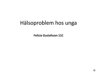 Hälsoproblem hos unga
Felicia Gustafsson 11C
 