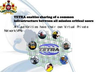 Al l aut hor i t i es have t hei r own Vi r t ual Pr i vat e
Net wor k(VPN)
TETRA enables sharing of a common
infrastructure between all mission critical users
 
