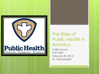 The Role of
Public Health in
America
Callie Anyan
HLST 2001
February 20, 2014
Dr. Tommerdahl

 