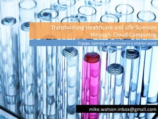Transforming	
  Healthcare	
  and	
  Life	
  Sciences	
  	
  
                 through	
  	
  Cloud	
  Compu8ng	
  
               Engage,	
  operate	
  and	
  innovate	
  in	
  a	
  smarter	
  world	
  




                        mike.watson.inbox@gmail.com	
  
 