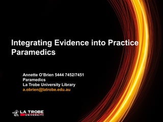 Integrating Evidence into Practice
Paramedics
Annette O’Brien 5444 7452/7451
Paramedics
La Trobe University Library
a.obrien@latrobe.edu.au
Phone

 