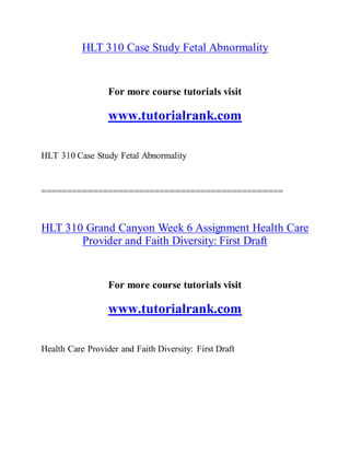HLT 310 Case Study Fetal Abnormality
For more course tutorials visit
www.tutorialrank.com
HLT 310 Case Study Fetal Abnormality
===============================================
HLT 310 Grand Canyon Week 6 Assignment Health Care
Provider and Faith Diversity: First Draft
For more course tutorials visit
www.tutorialrank.com
Health Care Provider and Faith Diversity: First Draft
 