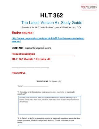 HLT 362
The Latest Version A+ Study Guide
Solutions for HLT 362v Entire Course All Modules and DQs
Entire course:
http://www.uopnerds.com/tutorial/hlt-362-entire-course-lastest-
version/
CONTACT: support@uopnerds.com
Product Description
HLT 362 Module 5 Exercise 40
----------------------------------------------------------
FREE SAMPLE
 