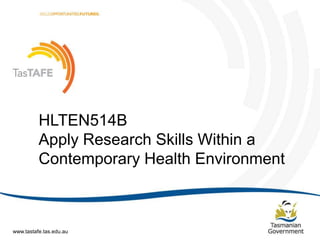 Document Title (Editable via „Slide Master‟) | Page 1
HLTEN514B
Apply Research Skills Within a
Contemporary Health Environment
www.tastafe.tas.edu.au
 