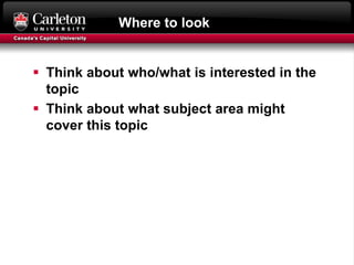 Where to look
 Think about who/what is interested in the
topic
 Think about what subject area might
cover this topic
 
