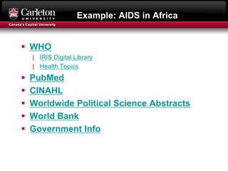 Example: AIDS in Africa
 WHO
| IRIS Digital Library
| Health Topics
 PubMed
 CINAHL
 Worldwide Political Science Abstracts
 World Bank
 Government Info
 