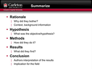 Summarize
 Rationale
| Why did they bother?
| Context, background information
 Hypothesis
| What was the objective/hypothesis?
 Methods
| How did they do it?
 Results
| What did they find?
 Conclusion
| Authors interpretation of the results
| Implication for the field
 
