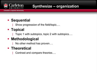 Synthesize – organization
 Sequential
| Show progression of the field/topic….
 Topical
| Topic 1 with subtopics, topic 2 with subtopics….
 Methodological
| No other method has proven….
 Theoretical
| Contrast and compare theories….
 