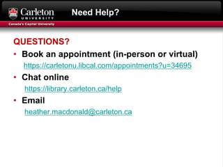 Need Help?
QUESTIONS?
• Book an appointment (in-person or virtual)
https://carletonu.libcal.com/appointments?u=34695
• Chat online
https://library.carleton.ca/help
• Email
heather.macdonald@carleton.ca
 