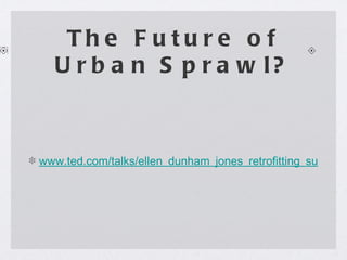 The Future of Urban Sprawl? www.ted.com/talks/ellen_dunham_jones_retrofitting_suburbia.html 