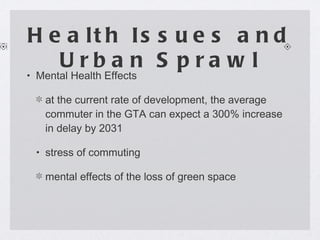Health Issues and Urban Sprawl Mental Health Effects at the current rate of development, the average commuter in the GTA can expect a 300% increase in delay by 2031 stress of commuting mental effects of the loss of green space 