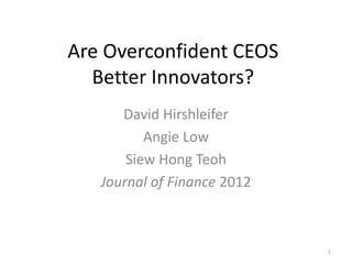 1
Are Overconfident CEOS
Better Innovators?
David Hirshleifer
Angie Low
Siew Hong Teoh
Journal of Finance 2012
 