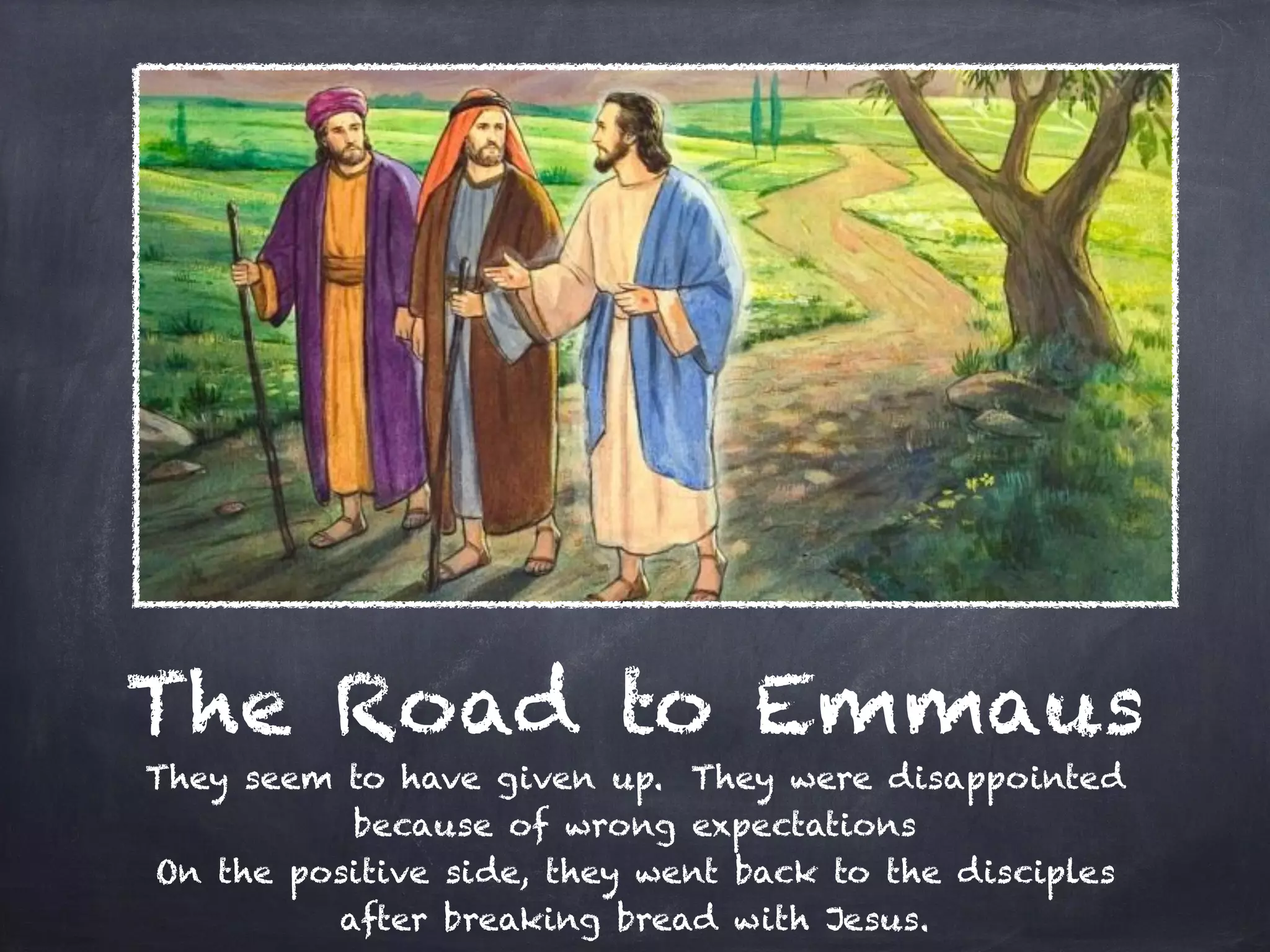 The Road to Emmaus
They seem to have given up. They were disappointed
because of wrong expectations
On the positive side, they went back to the disciples
after breaking bread with Jesus.
 