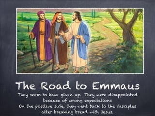 The Road to Emmaus
They seem to have given up. They were disappointed
because of wrong expectations
On the positive side, they went back to the disciples
after breaking bread with Jesus.
 