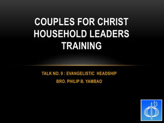 TALK NO. 9 : EVANGELISTIC HEADSHIP
BRO. PHILIP B. YAMBAO
COUPLES FOR CHRIST
HOUSEHOLD LEADERS
TRAINING
 