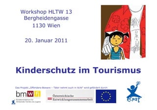 Workshop HLTW 13
     Bergheidengasse
        1130 Wien

        20. Januar 2011




Kinderschutz im Tourismus
Das Projekt „Offenders-Beware – Täter nehmt euch in Acht“ wird gefördert durch:
 